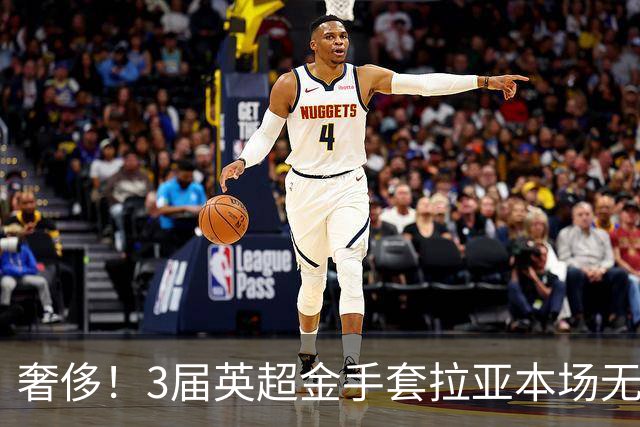 奢侈！3届英超金手套拉亚本场无缘先发，乌奈西蒙仍是西班牙一门
