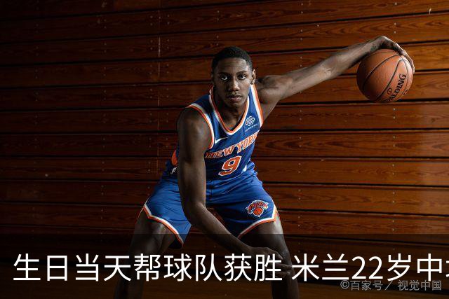 生日当天帮球队获胜 米兰22岁中场生涯首次单场2球